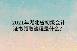 2021年湖北省初级会计证书领取流程是什么？
