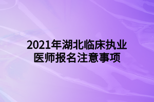 2021年湖北临床执业医师报名注意事项