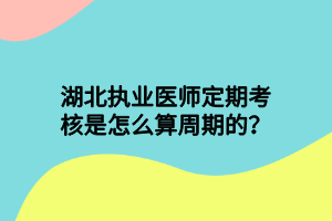 湖北执业医师定期考核是怎么算周期的？