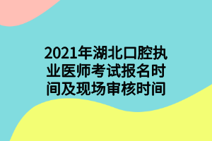 2021年湖北口腔执业医师考试报名时间及现场审核时间