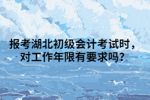 报考湖北初级会计考试时，对工作年限有要求吗？