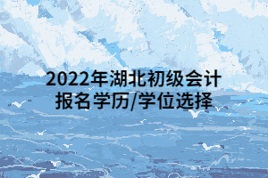 2022年湖北初级会计报名学历_学位选择