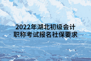2022年湖北初级会计职称考试报名社保要求