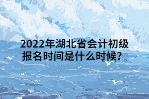 2022年湖北省会计初级报名时间是什么时候？