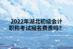 2022年湖北初级会计职称考试报名费贵吗？