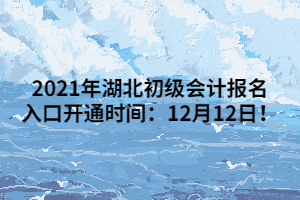 2021年湖北初级会计报名入口开通时间：12月12日！