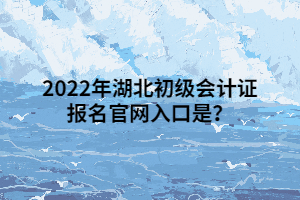 2022年湖北初级会计证报名官网入口是？
