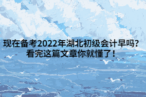 现在备考2022年湖北初级会计早吗？看完这篇文章你就懂了！