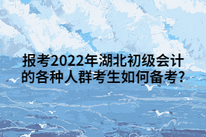 报考2022年湖北初级会计的各种人群考生如何备考_