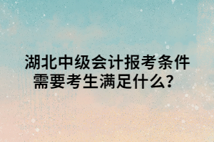 湖北中级会计报考条件需要考生满足什么? 湖北中级会计报考条件需要考生满足什么?