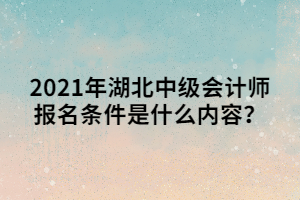 2021年湖北中级会计师报名条件是什么内容？