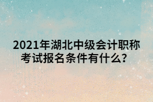 2021年湖北中级会计职称考试报名条件有什么？