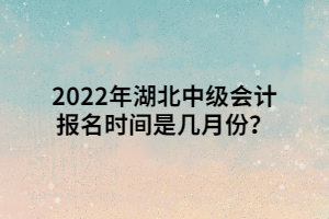 2022年湖北中级会计报名时间是几月份？