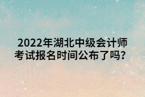 2022年湖北中级会计师考试报名时间公布了吗？