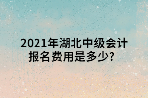 2021年湖北中级会计报名费用是多少？ (1)