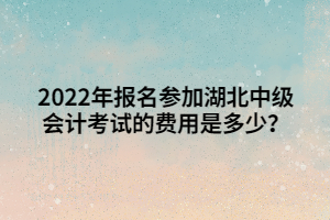 2022年报名参加湖北中级会计考试的费用是多少？