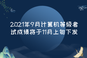 2021年9月计算机等级考试成绩将于11月上旬下发
