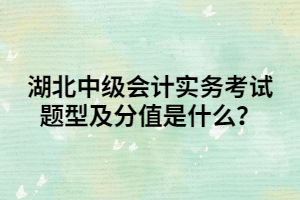 湖北中级会计实务考试题型及分值是什么? 湖北中级会计实务考试题型及分值是什么?