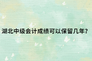 湖北中级会计成绩可以保留几年？