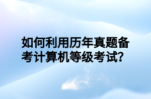 如何利用历年真题备考计算机等级考试？