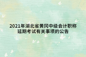 2021年湖北省黄冈中级会计职称延期考试有关事项的公告 2021年湖北省黄冈中级会计职称延期考试有关事项的公告