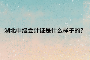 湖北中级会计证是什么样子的? 湖北中级会计证是什么样子的?