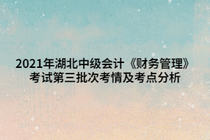 2021年湖北中级会计《财务管理》考试第三批次考情及考点分析