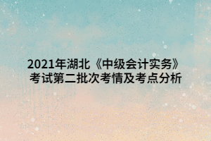 2021年湖北《中级会计实务》考试第二批次考情及考点分析