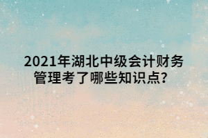 2021年湖北中级会计财务管理考了哪些知识点? 2021年湖北中级会计财务管理考了哪些知识点?