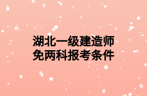 湖北一级建造师免两科报考条件