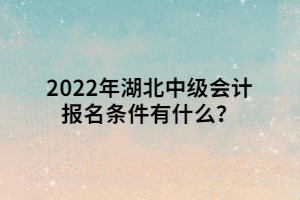 2022年湖北中级会计报名条件有什么？
