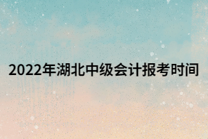 2022年湖北中级会计报考时间