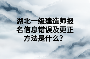 湖北一级建造师报名信息错误及更正方法是什么？