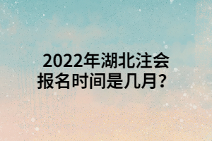 2022年湖北注会报名时间是几月？