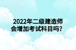 2022年二级建造师会增加考试科目吗？