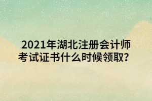 2021年湖北注册会计师考试证书什么时候领取？