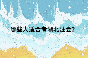 哪些人适合考湖北注会？