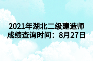 2021年湖北二级建造师成绩查询时间：8月27日