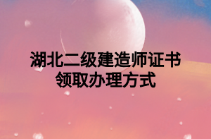湖北二级建造师证书领取办理方式