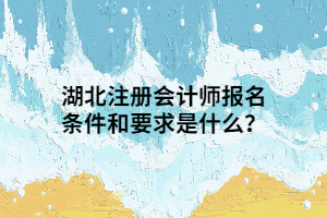 湖北注册会计师报名条件和要求是什么？