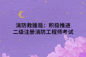 消防救援局：积极推进二级注册消防工程师考试