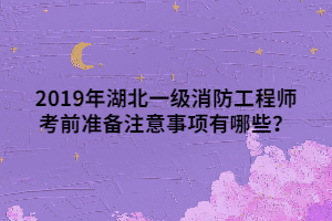 2019年湖北一级消防工程师考前准备注意事项有哪些？