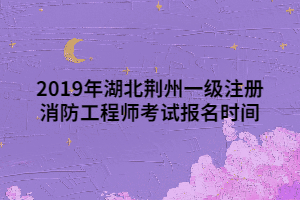 2019年湖北荆州一级注册消防工程师考试报名时间