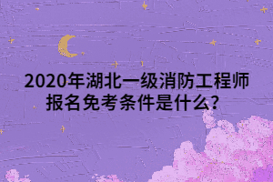 2020年湖北一级消防工程师报名免考条件是什么？