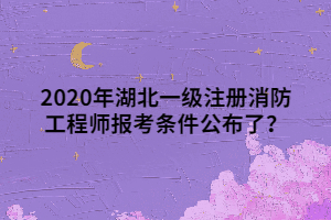 2020年湖北一级注册消防工程师报考条件公布了？