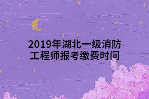 2019年湖北一级消防工程师报考缴费时间