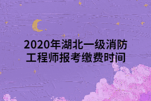 2020年湖北一级消防工程师报考缴费时间