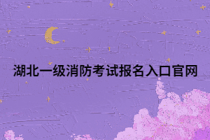 湖北一级消防考试报名入口官网