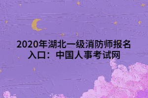 2020年湖北一级消防师报名入口：中国人事考试网