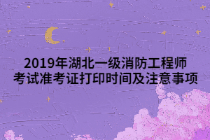 2019年湖北一级消防工程师考试准考证打印时间及注意事项